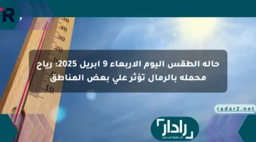 حالة الطقس اليوم الأربعاء 9 أبريل 2025: رياح محملة بالرمال تؤثر على بعض المناطق